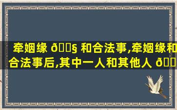 牵姻缘 🐧 和合法事,牵姻缘和合法事后,其中一人和其他人 🕊 还可以再牵上吗